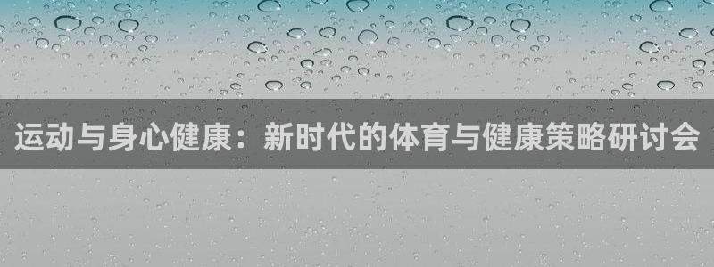 意昂平台注册入口：运动与身心健康：新时代的体育与健康策略研讨会