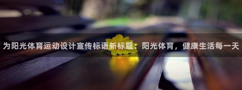 意昂工课：为阳光体育运动设计宣传标语新标题：阳光体育，健康生活每一天