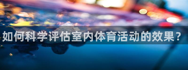 杏耀体育app下载：如何科学评估室内体育活动的效果？