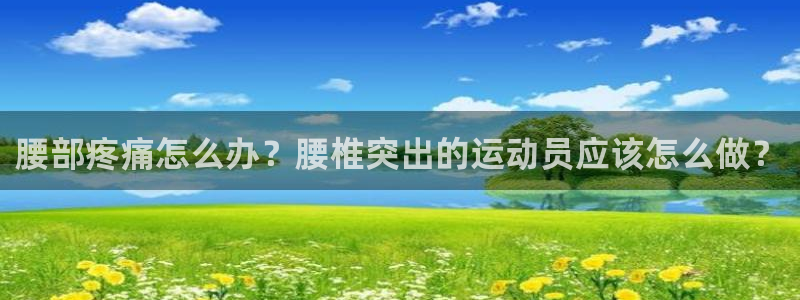 意昂5注册：腰部疼痛怎么办？腰椎突出的运动员应该怎么做？