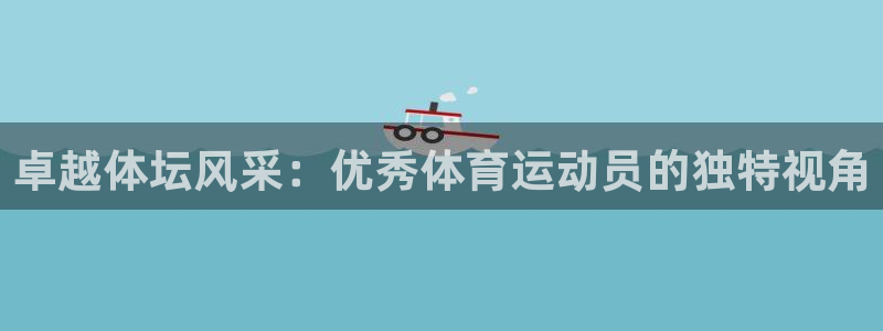 杏耀体育注册登录入口：卓越体坛风采：优秀体育运动员的独特视角