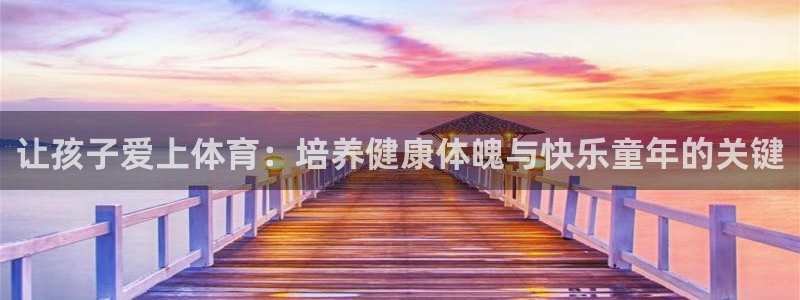 意昂3注册：让孩子爱上体育：培养健康体魄与快乐童年的关键