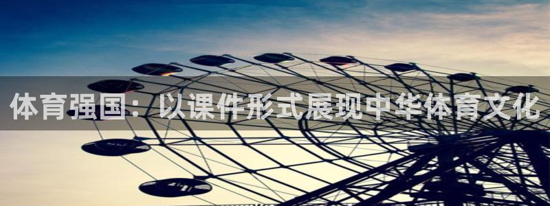杏耀3官网：体育强国：以课件形式展现中华体育文化