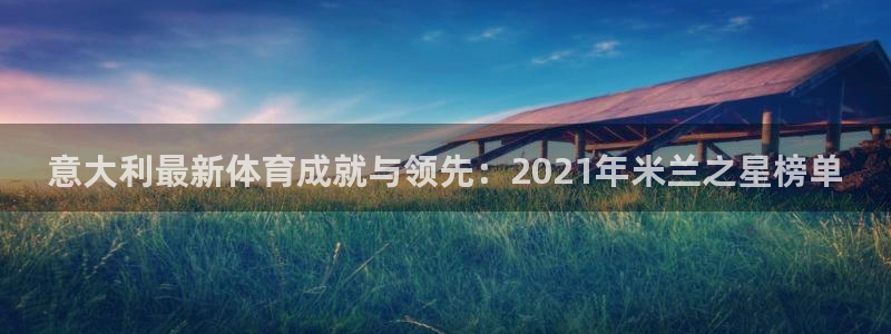 杏耀体育平台登录入口：意大利最新体育成就与领先：2021年米兰之星榜单