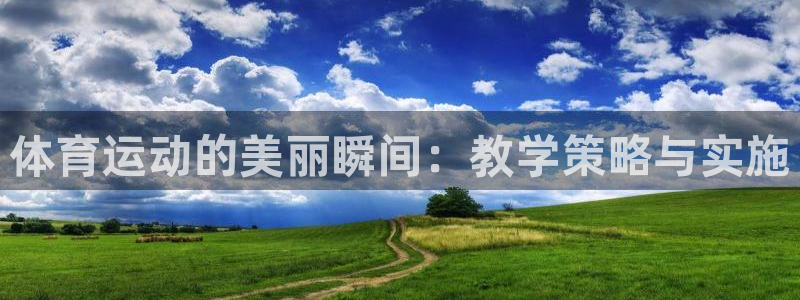 杏耀体育网页版入口：体育运动的美丽瞬间：教学策略与实施
