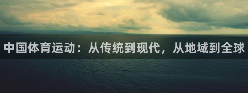 杏耀官网入口：中国体育运动：从传统到现代，从地域到全球